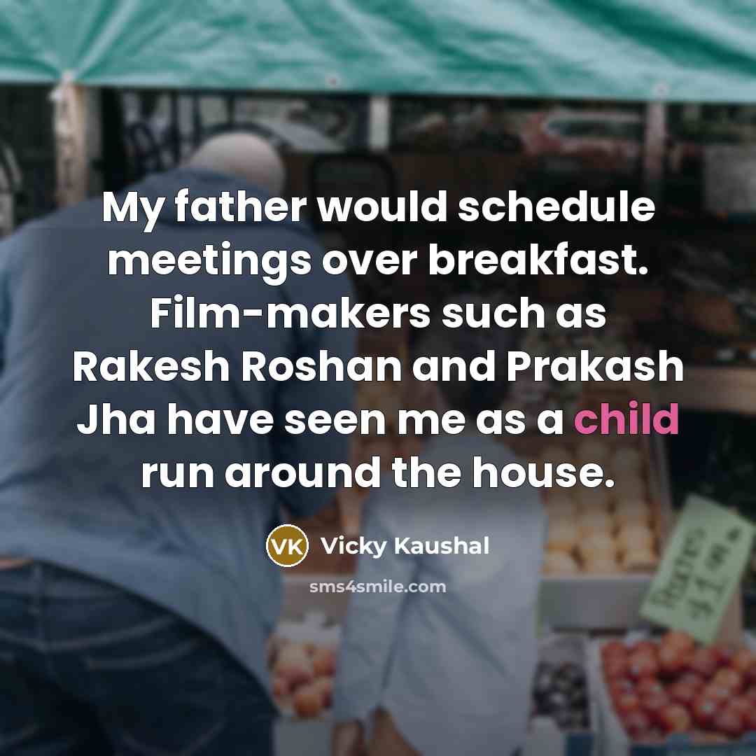 “My father would schedule meetings over breakfast. Film-makers such as Rakesh Roshan and Prakash Jha have seen me as a child run around the house.” quote by Vicky Kaushal