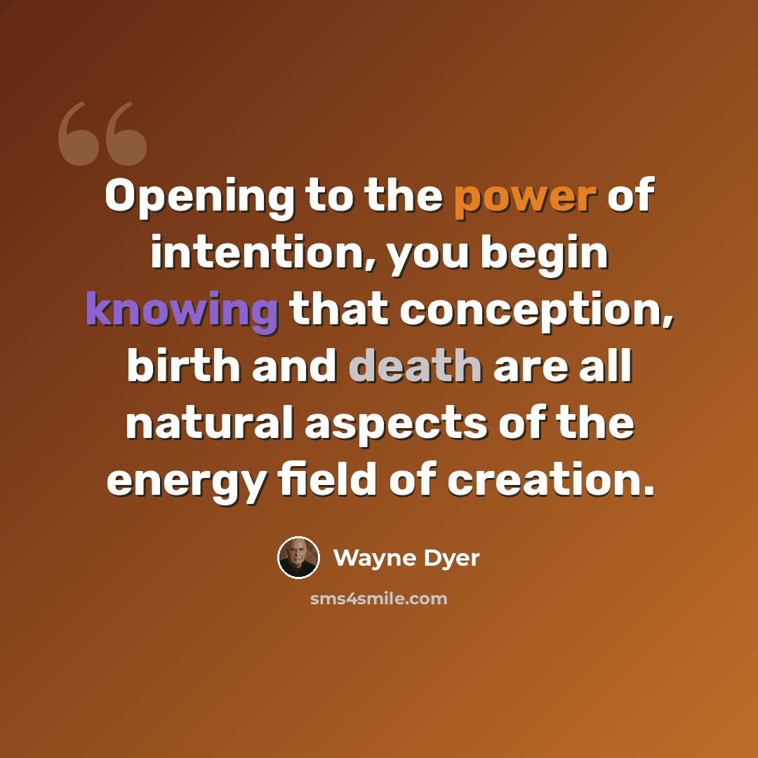 “Opening to the power of intention, you begin knowing that conception, birth and death are all natural aspects of the energy field of creation.” quote by Wayne Dyer