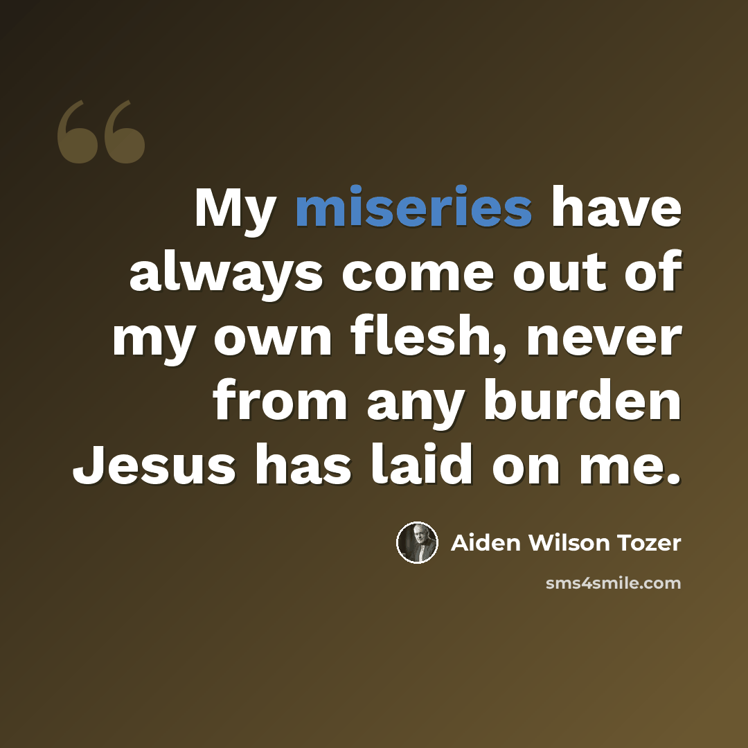 “My miseries have always come out of my own flesh, never from any burden Jesus has laid on me.” quote by Aiden Wilson Tozer