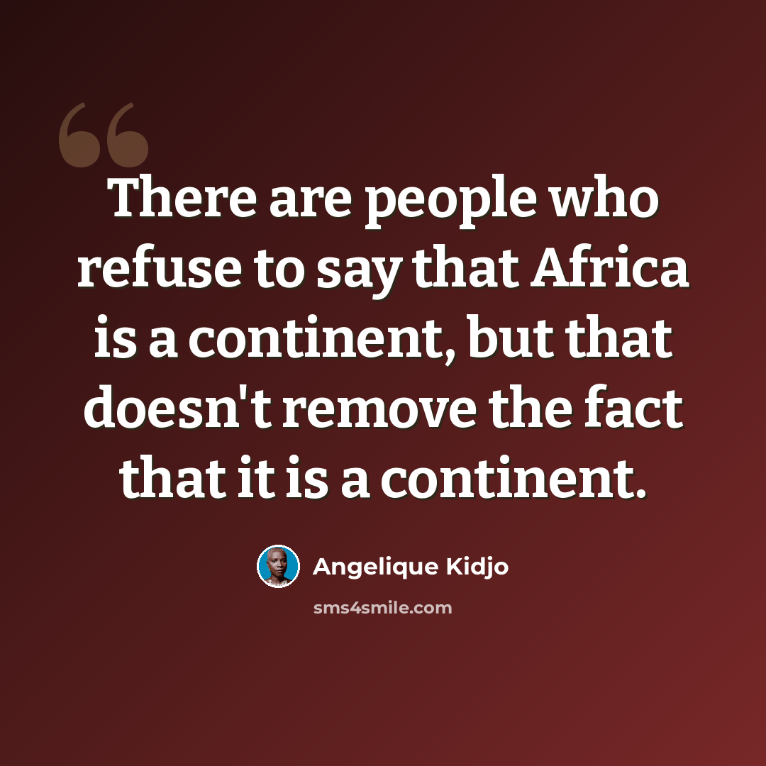 “There are people who refuse to say that Africa is a continent, but that doesn't remove the fact that it is a continent.” quote by Angelique Kidjo
