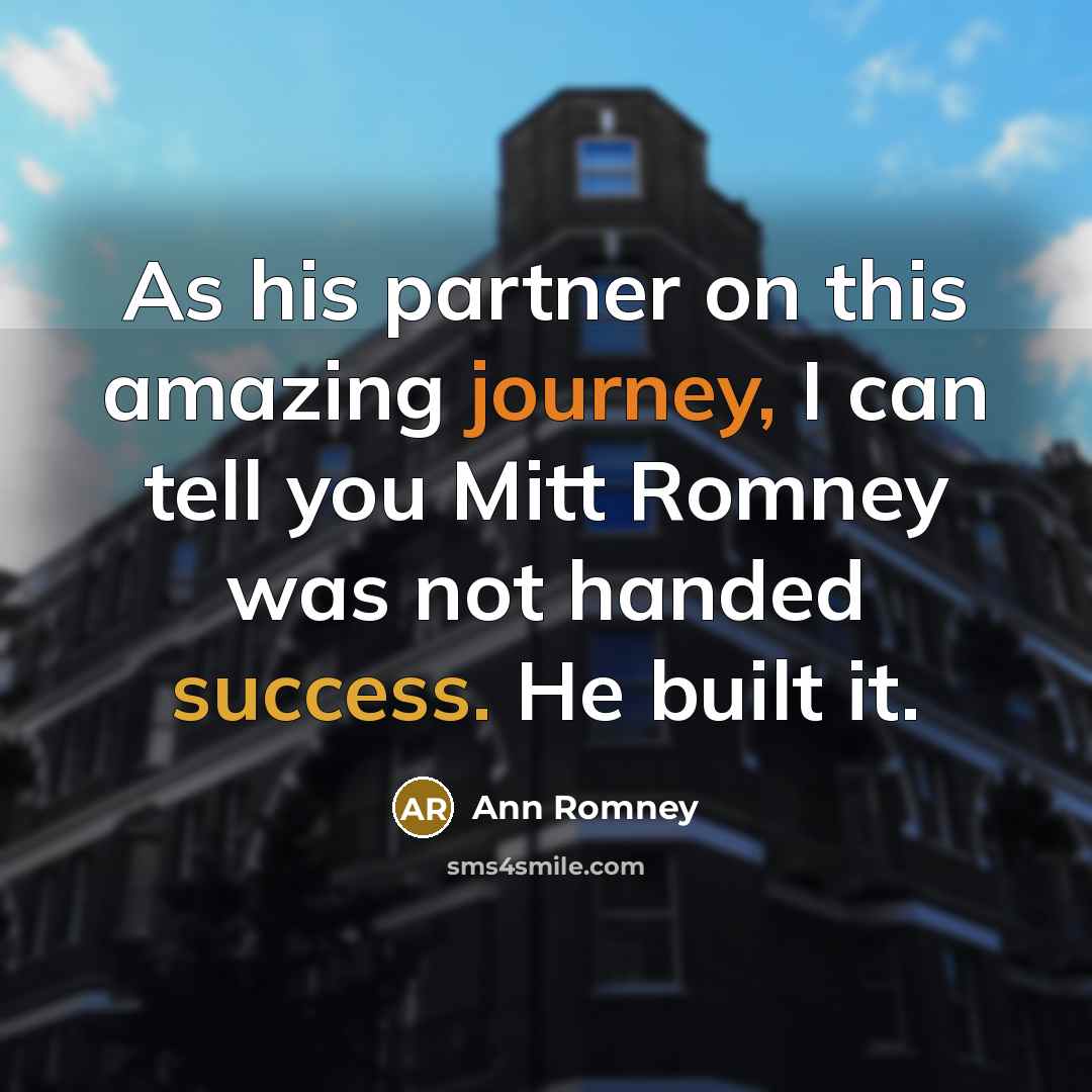 “As his partner on this amazing journey, I can tell you Mitt Romney was not handed success. He built it.” quote by Ann Romney