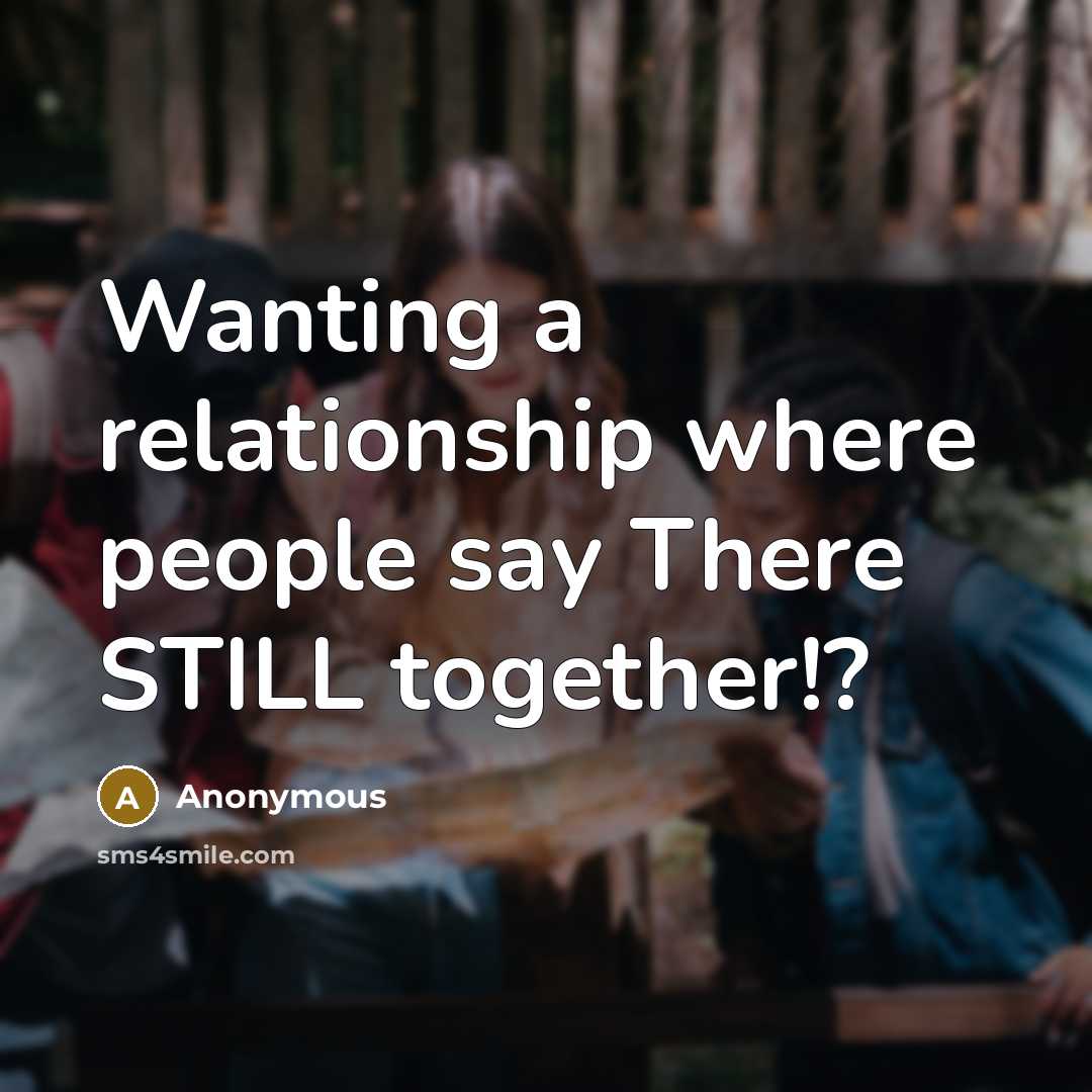 “Wanting a relationship where people say There STILL together!?” quote by Anonymous