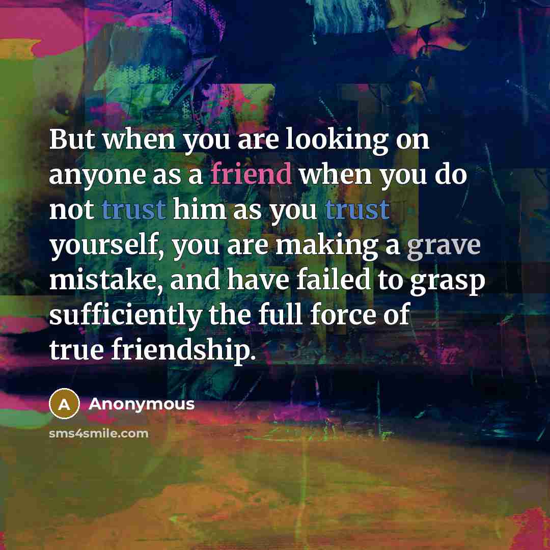 “But when you are looking on anyone as a friend when you do not trust him as you trust yourself, you are making a grave mistake, and have failed to grasp sufficiently the full force of true friendship.” quote by Anonymous