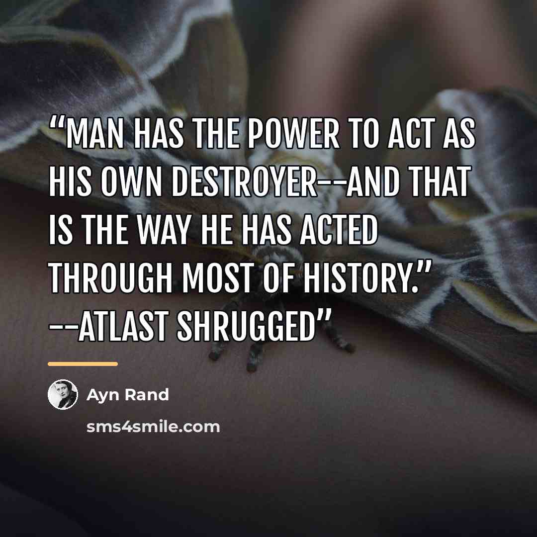 “Man has the power to act as his own destroyer--and that is the way he has acted through most of history.” --Atlast Shrugged” quote by Ayn Rand