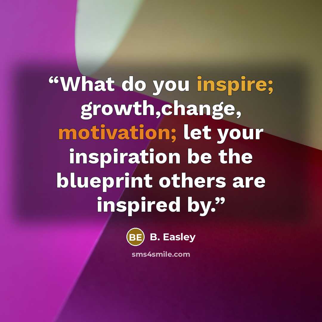 “What do you inspire; growth,change, motivation; let your inspiration be the blueprint others are inspired by.” quote by B. Easley