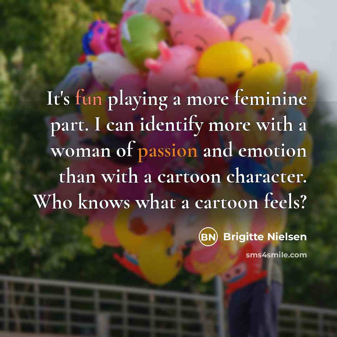 “It's fun playing a more feminine part. I can identify more with a woman of passion and emotion than with a cartoon character. Who knows what a cartoon feels?” quote by Brigitte Nielsen