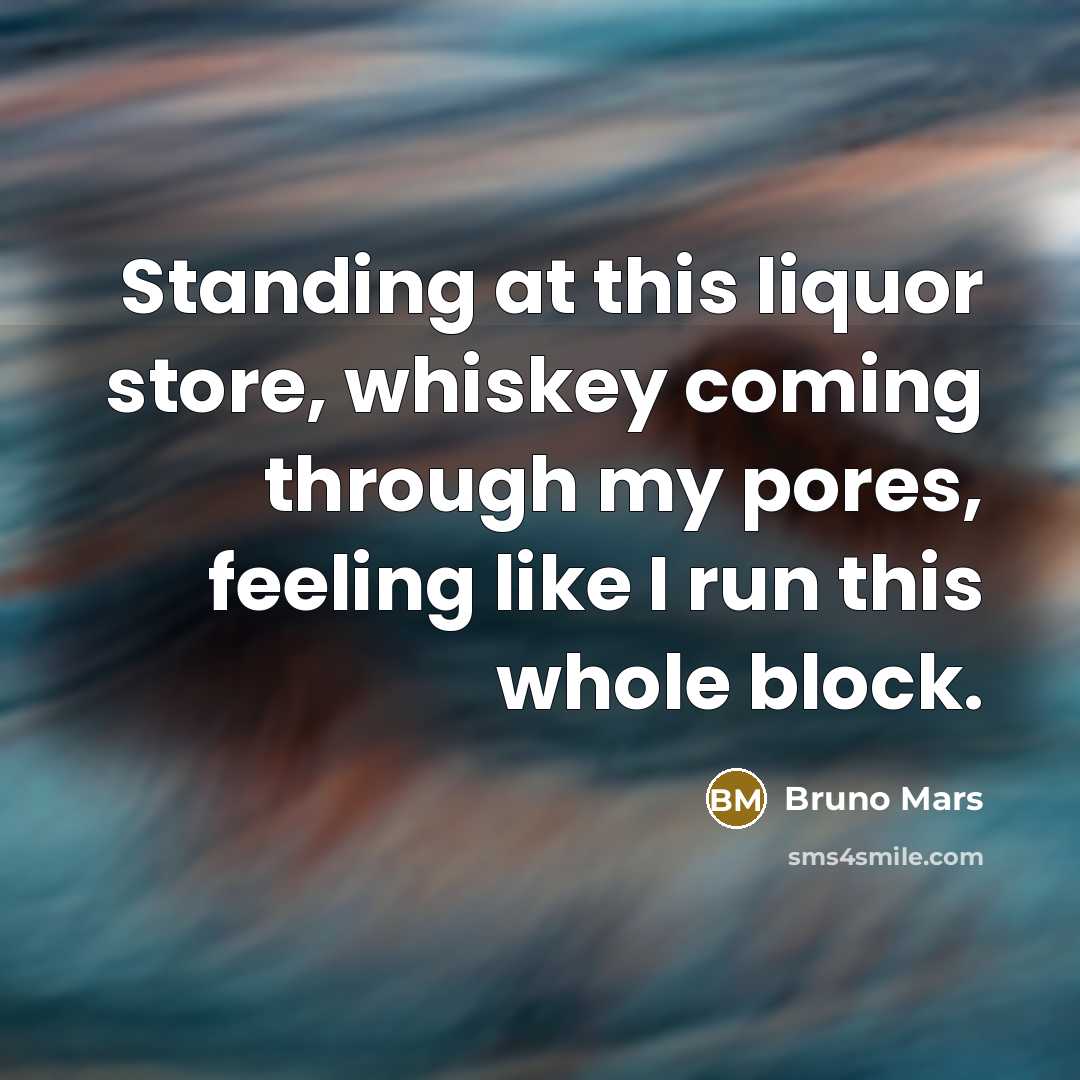 “Standing at this liquor store, whiskey coming through my pores, feeling like I run this whole block.” quote by Bruno Mars