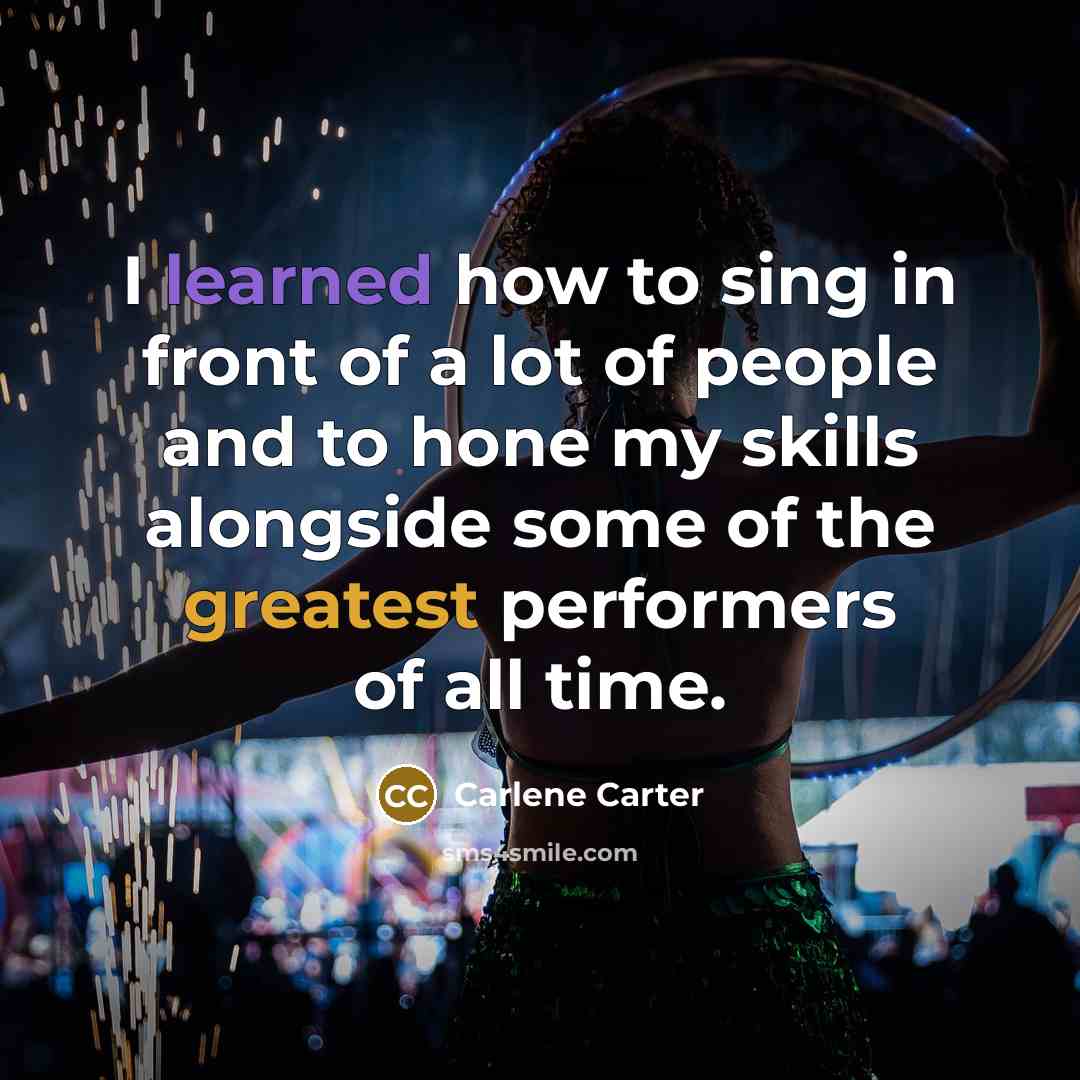 “I learned how to sing in front of a lot of people and to hone my skills alongside some of the greatest performers of all time.” quote by Carlene Carter