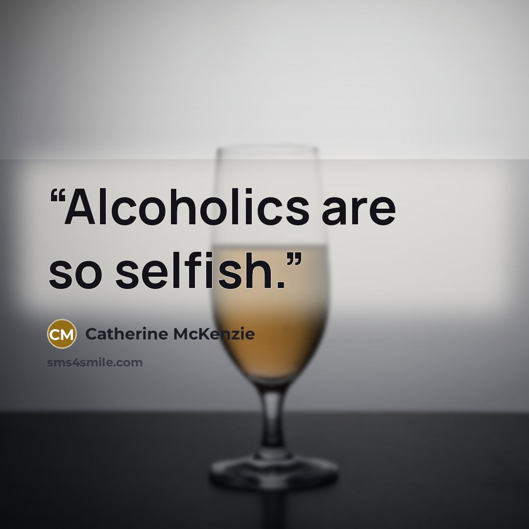 “Alcoholics are so selfish.” quote by Catherine McKenzie