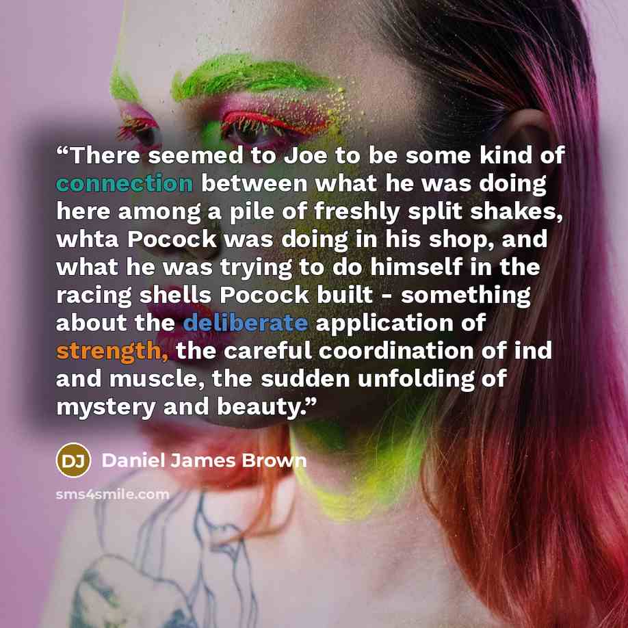 “There seemed to Joe to be some kind of connection between what he was doing here among a pile of freshly split shakes, whta Pocock was doing in his shop, and what he was trying to do himself in the racing shells Pocock built - something about the deliberate application of strength, the careful…” quote by Daniel James Brown
