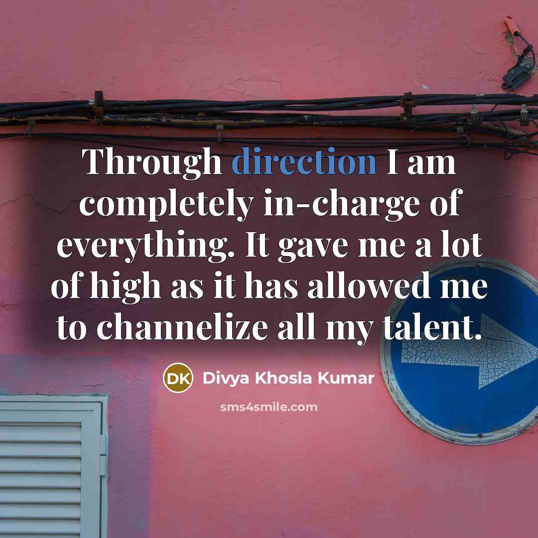 “Through direction I am completely in-charge of everything. It gave me a lot of high as it has allowed me to channelize all my talent.” quote by Divya Khosla Kumar