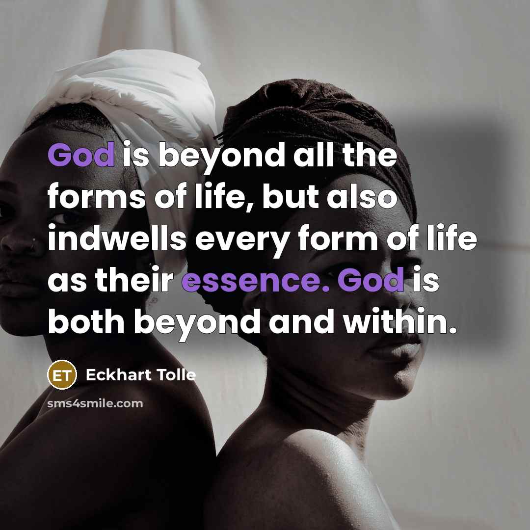 “God is beyond all the forms of life, but also indwells every form of life as their essence. God is both beyond and within.” quote by Eckhart Tolle