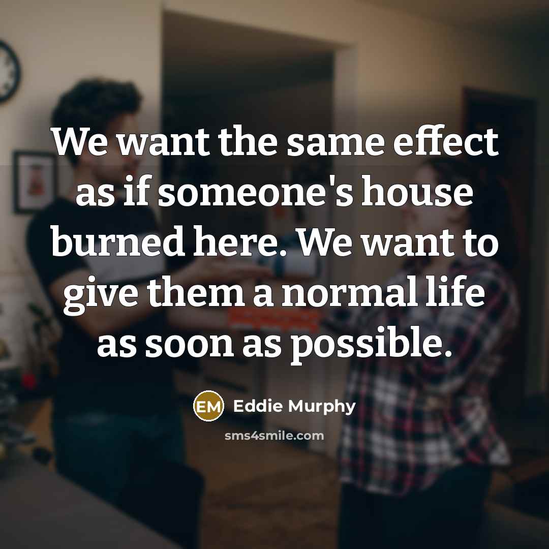 “We want the same effect as if someone's house burned here. We want to give them a normal life as soon as possible.” quote by Eddie Murphy