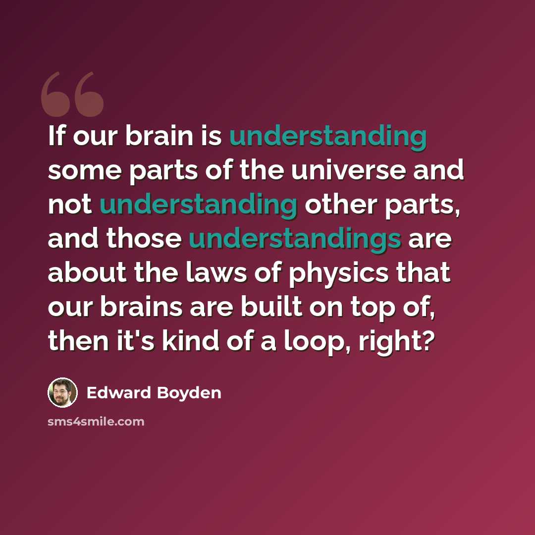 “If our brain is understanding some parts of the universe and not understanding other parts, and those understandings are about the laws of physics that our brains are built on top of, then it's kind of a loop, right?” quote by Edward Boyden