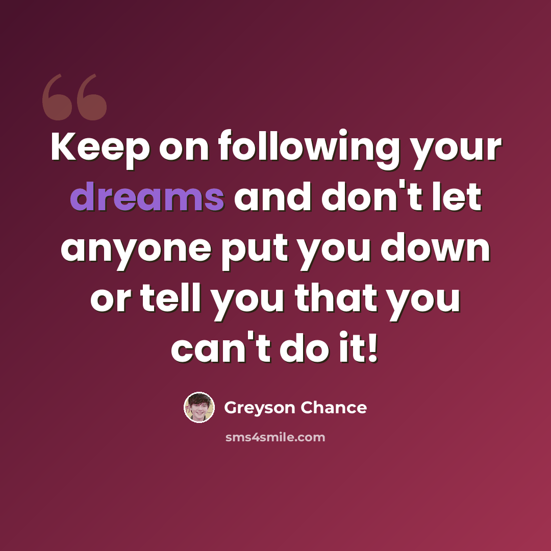 “Keep on following your dreams and don't let anyone put you down or tell you that you can't do it!” quote by Greyson Chance