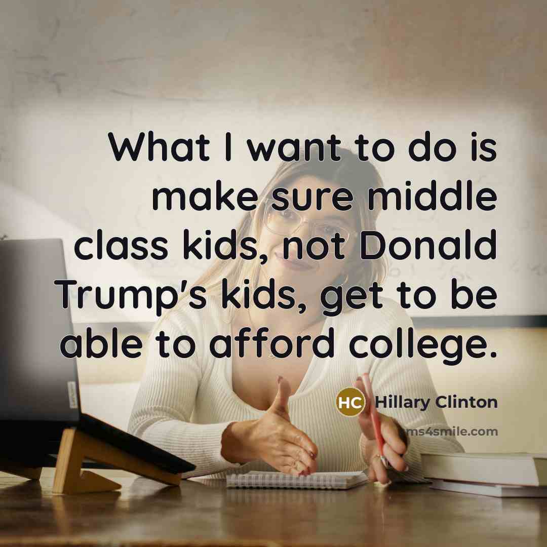 “What I want to do is make sure middle class kids, not Donald Trump's kids, get to be able to afford college.” quote by Hillary Clinton