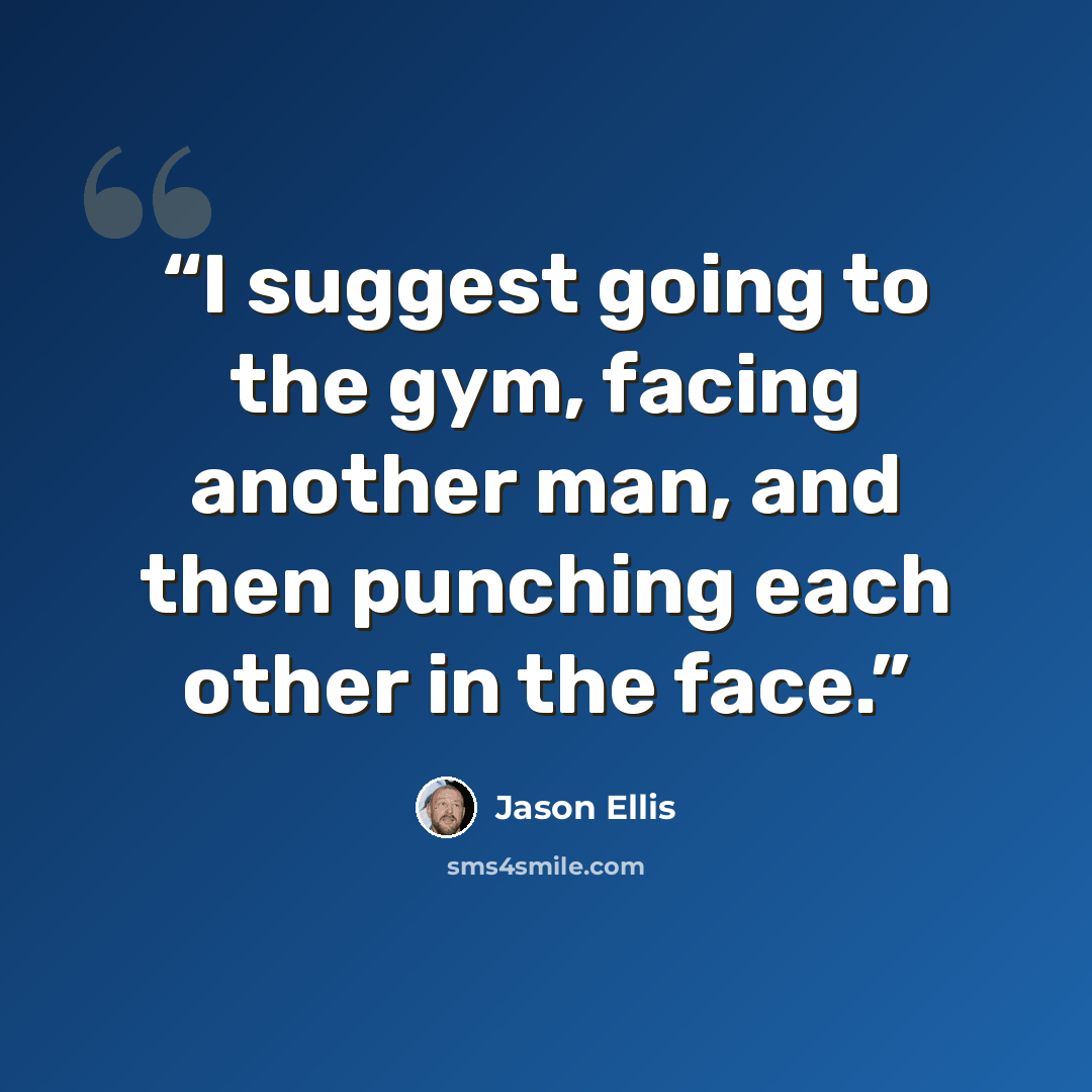 “I suggest going to the gym, facing another man, and then punching each other in the face.” quote by Jason Ellis