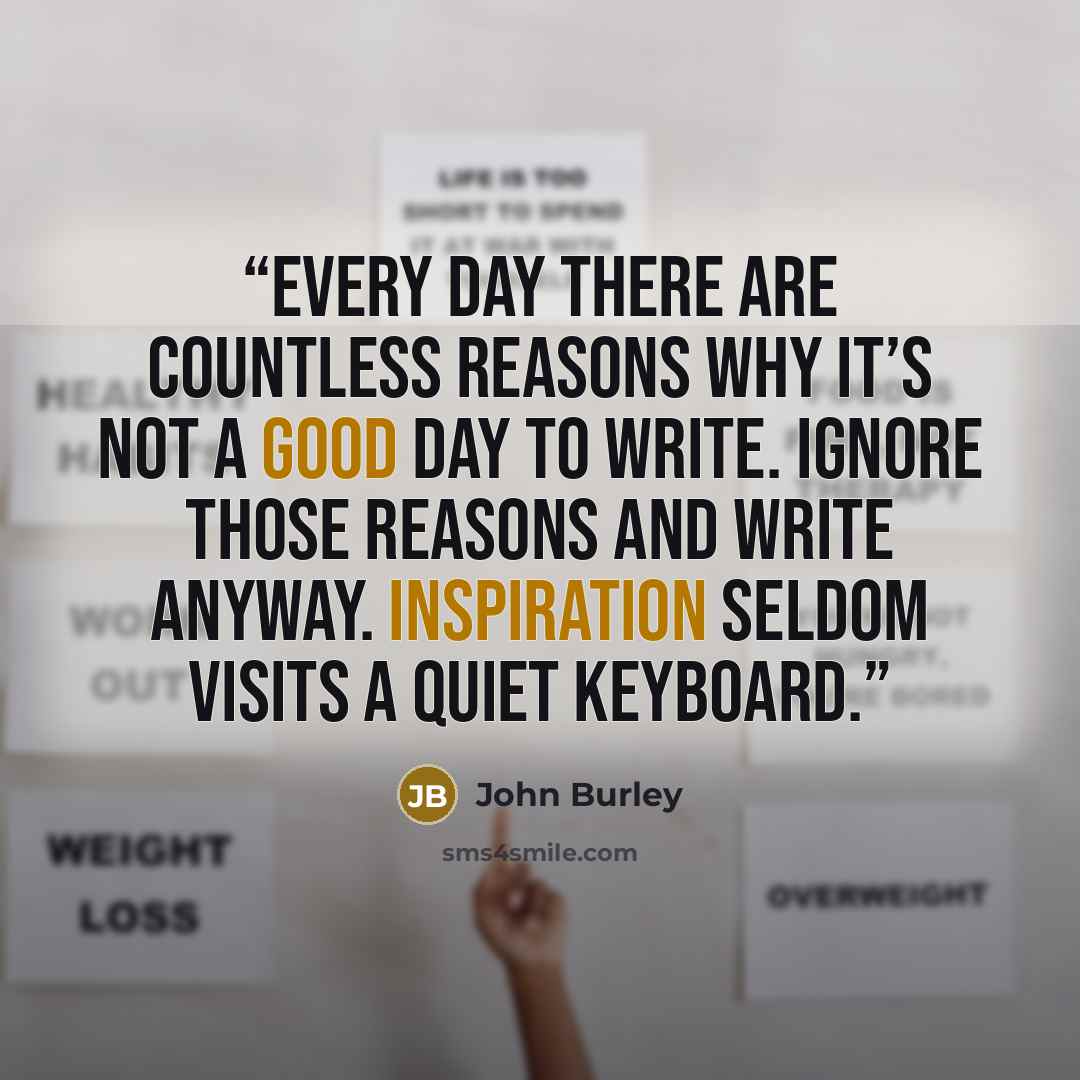 “Every day there are countless reasons why it’s not a good day to write. Ignore those reasons and write anyway. Inspiration seldom visits a quiet keyboard.” quote by John Burley