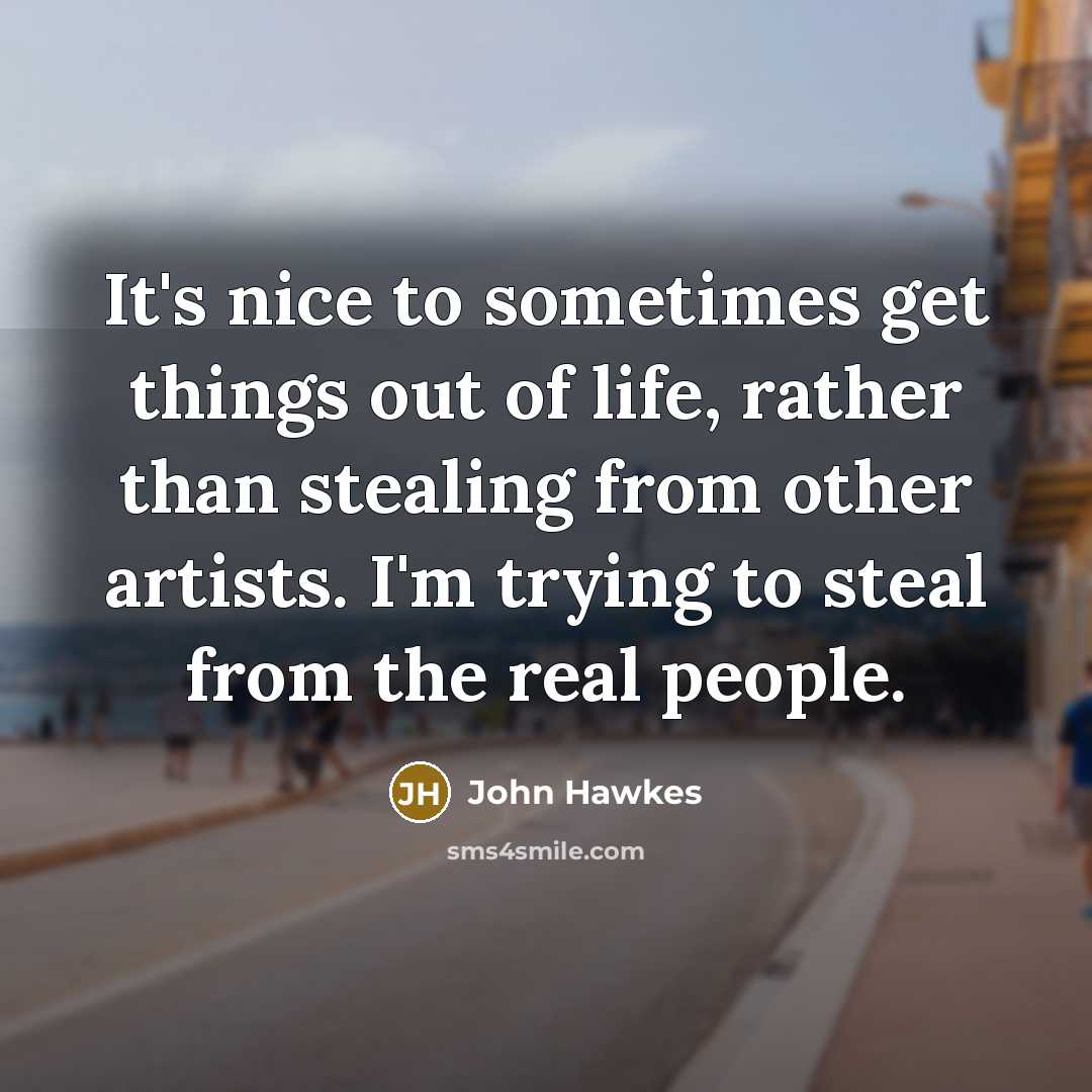 “It's nice to sometimes get things out of life, rather than stealing from other artists. I'm trying to steal from the real people.” quote by John Hawkes