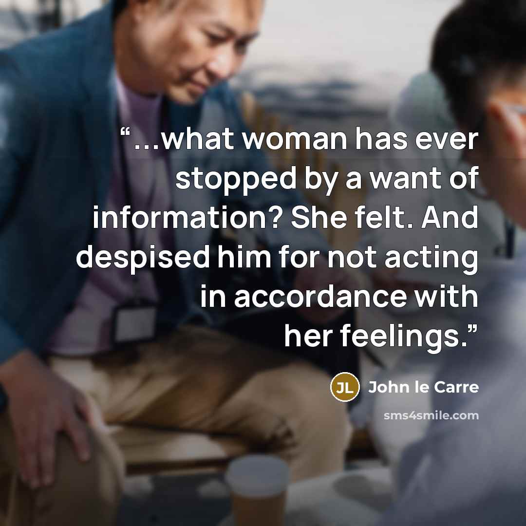 “...what woman has ever stopped by a want of information? She felt. And despised him for not acting in accordance with her feelings.” quote by John le Carré