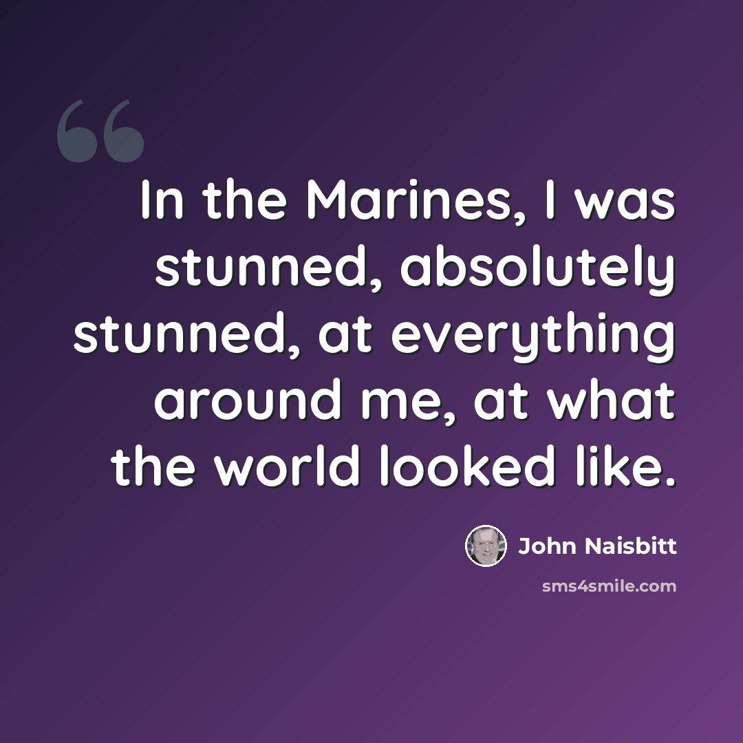 “In the Marines, I was stunned, absolutely stunned, at everything around me, at what the world looked like.” quote by John Naisbitt