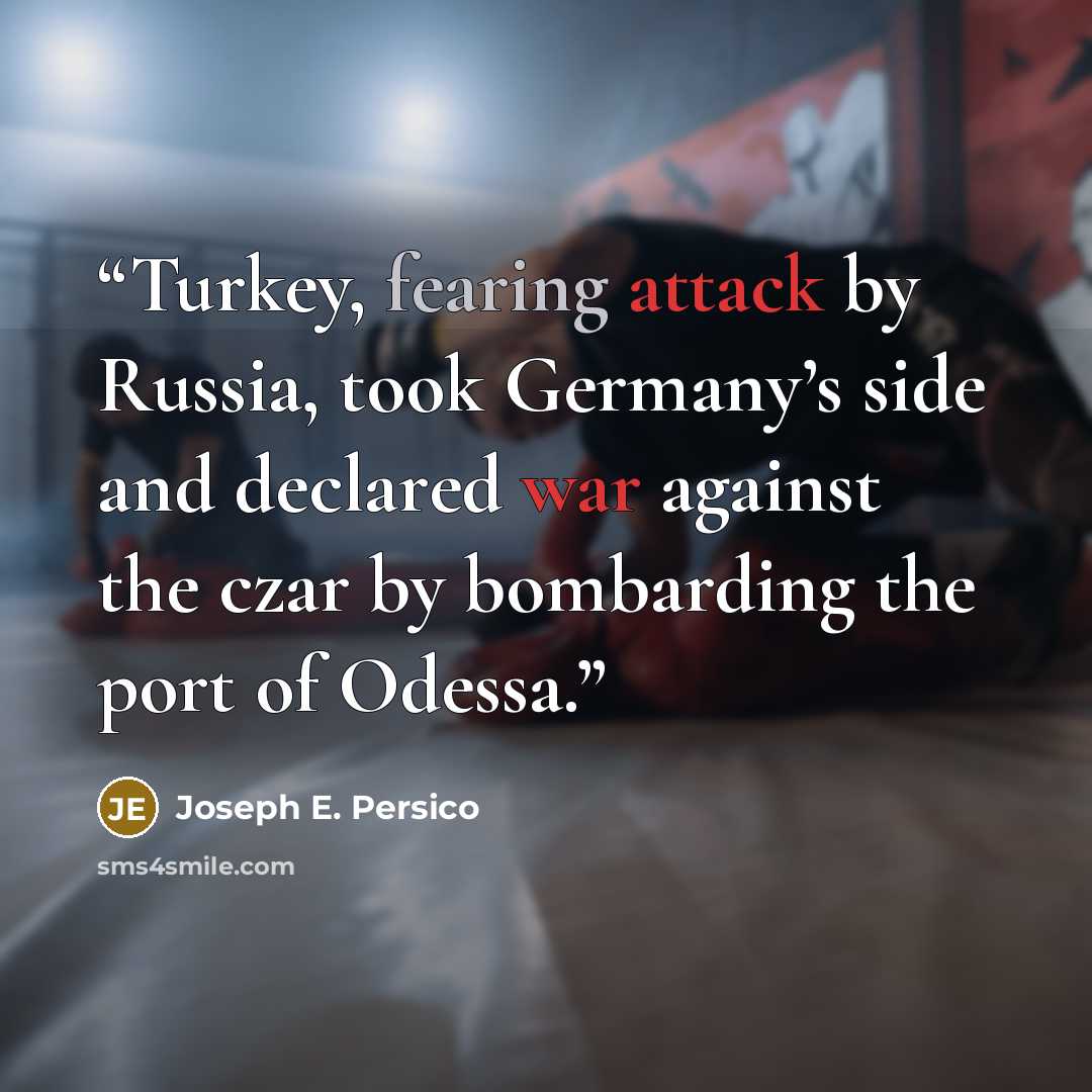 “Turkey, fearing attack by Russia, took Germany’s side and declared war against the czar by bombarding the port of Odessa.” quote by Joseph E. Persico