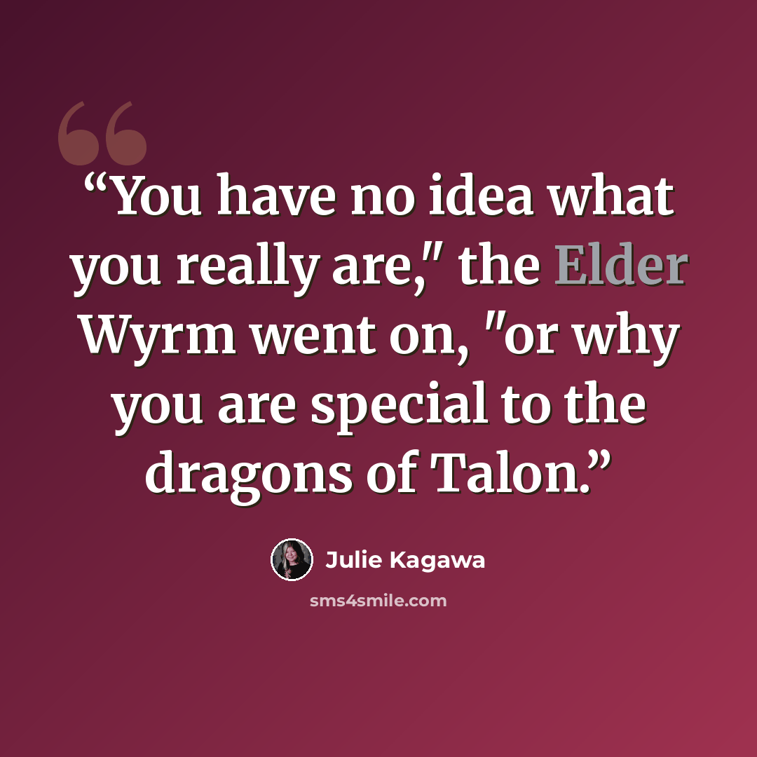 “You have no idea what you really are," the Elder Wyrm went on, "or why you are special to the dragons of Talon.” quote by Julie Kagawa