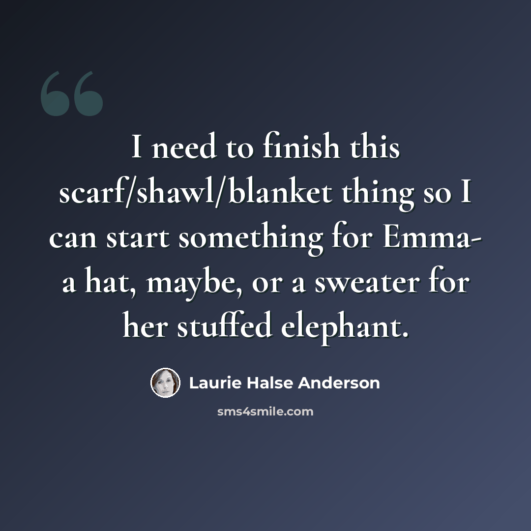 “I need to finish this scarf/shawl/blanket thing so I can start something for Emma- a hat, maybe, or a sweater for her stuffed elephant.” quote by Laurie Halse Anderson