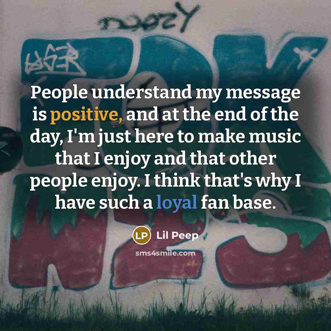 “People understand my message is positive, and at the end of the day, I'm just here to make music that I enjoy and that other people enjoy. I think that's why I have such a loyal fan base.” quote by Lil Peep