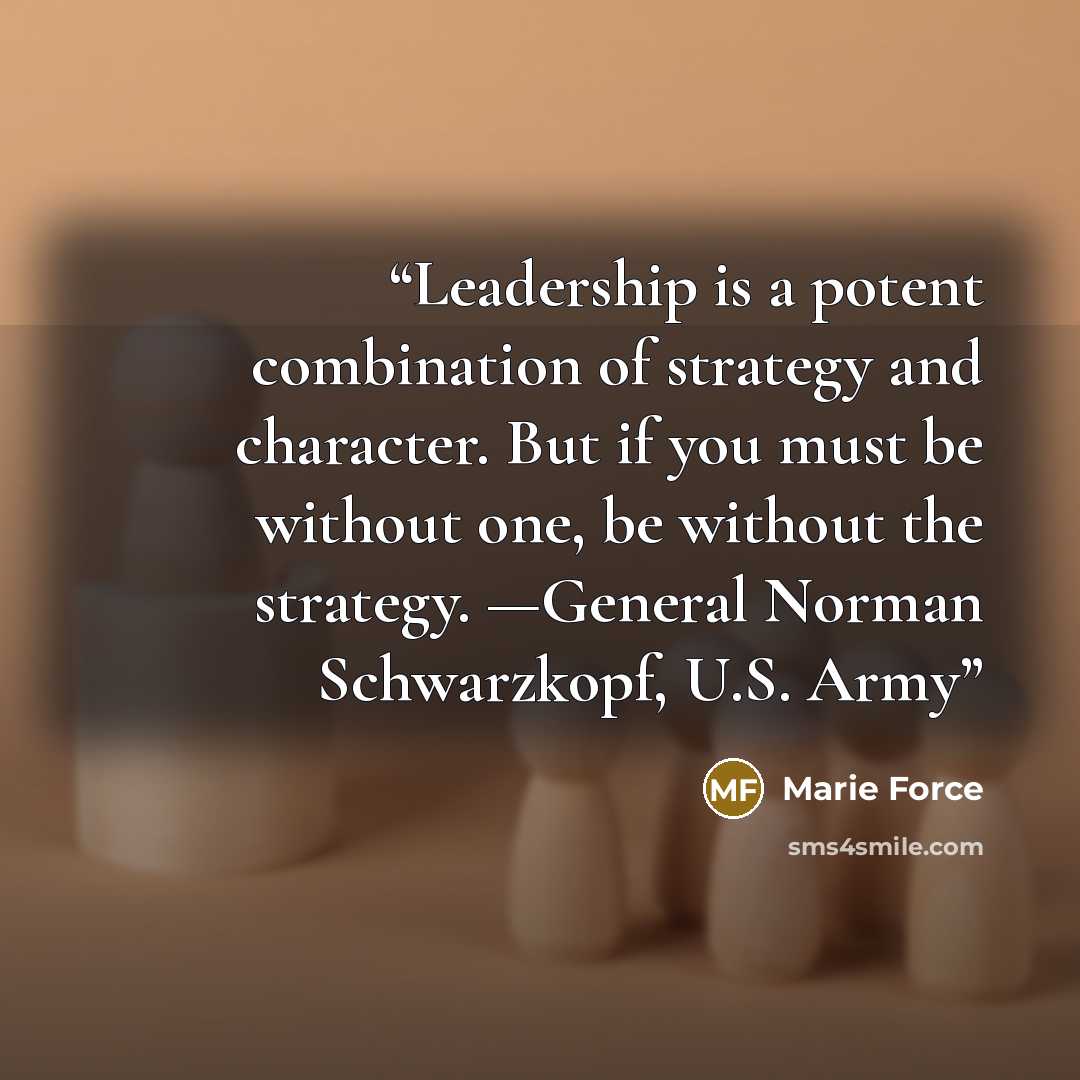 “Leadership is a potent combination of strategy and character. But if you must be without one, be without the strategy. —General Norman Schwarzkopf, U.S. Army” quote by Marie Force