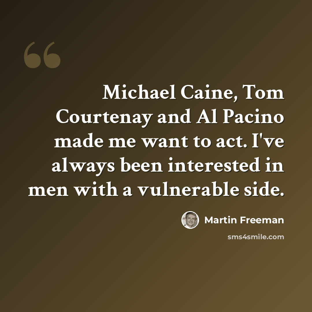 “Michael Caine, Tom Courtenay and Al Pacino made me want to act. I've always been interested in men with a vulnerable side.” quote by Martin Freeman