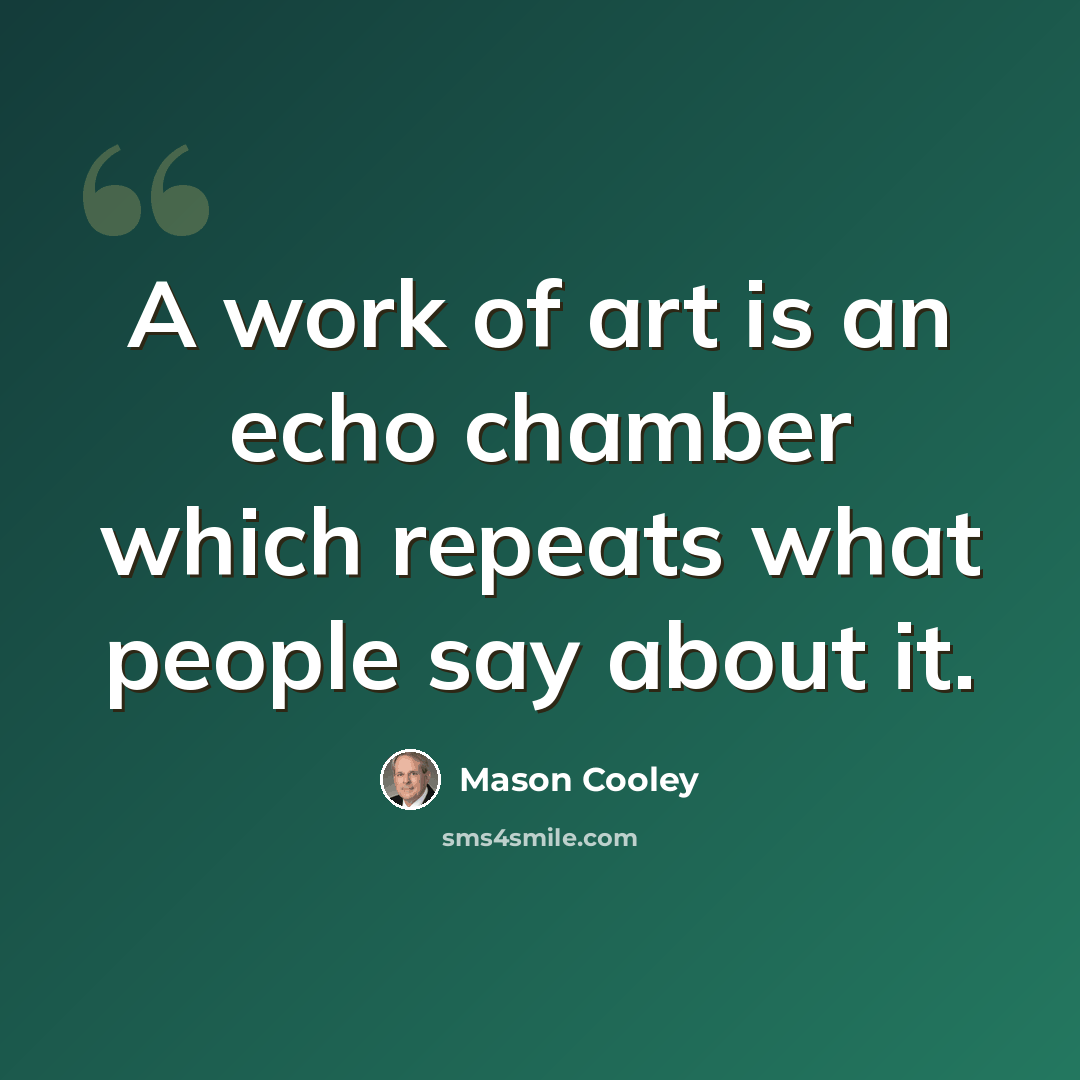“A work of art is an echo chamber which repeats what people say about it.” quote by Mason Cooley