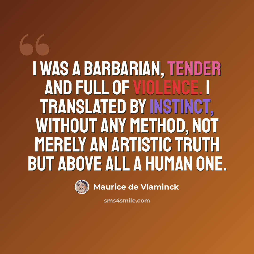 “I was a barbarian, tender and full of violence. I translated by instinct, without any method, not merely an artistic truth but above all a human one.” quote by Maurice de Vlaminck