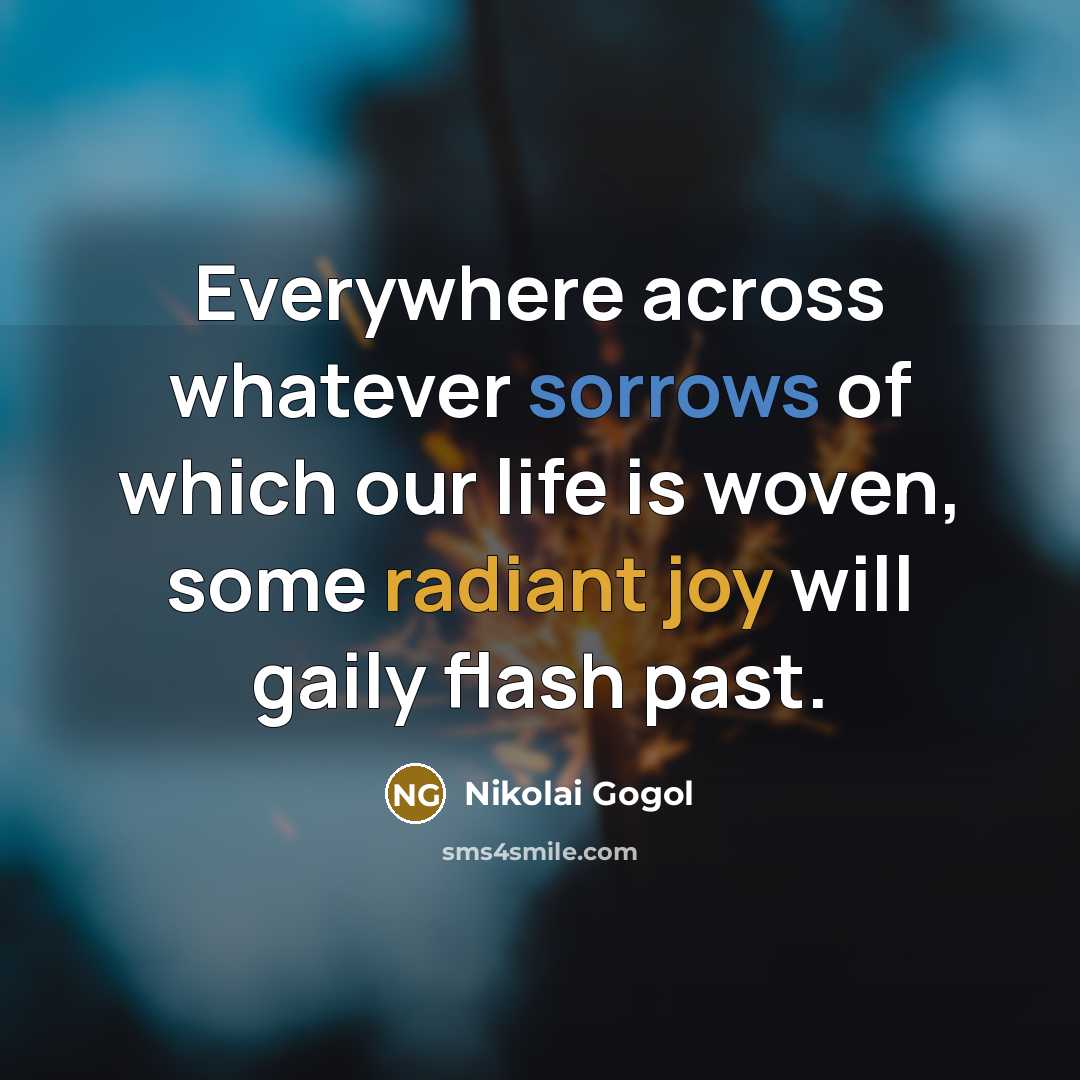 “Everywhere across whatever sorrows of which our life is woven, some radiant joy will gaily flash past.” quote by Nikolai Gogol