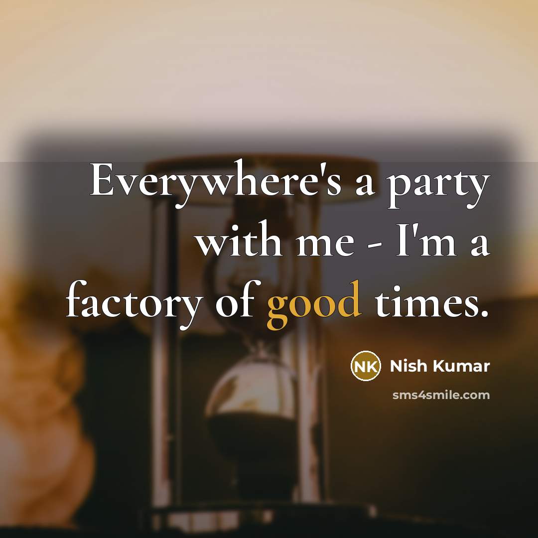 “Everywhere's a party with me - I'm a factory of good times.” quote by Nish Kumar