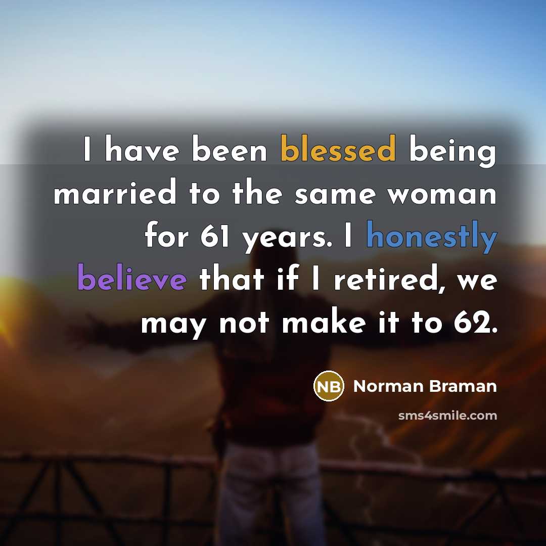 “I have been blessed being married to the same woman for 61 years. I honestly believe that if I retired, we may not make it to 62.” quote by Norman Braman