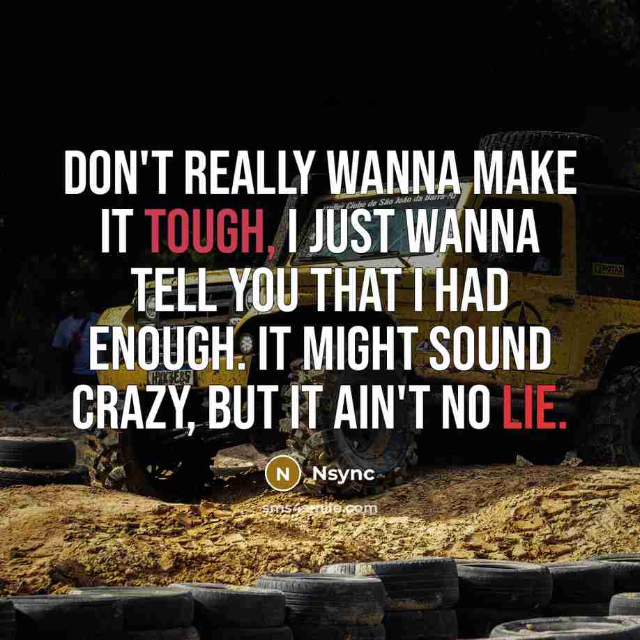 “Don't really wanna make it tough, I just wanna tell you that I had enough. It might sound crazy, but it ain't no lie.” quote by Nsync