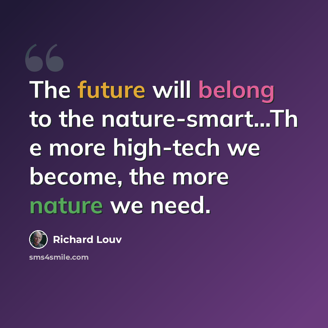 “The future will belong to the nature-smart...Th e more high-tech we become, the more nature we need.” quote by Richard Louv