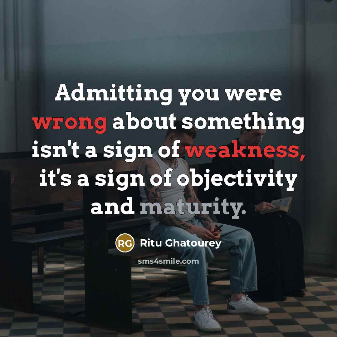 “Admitting you were wrong about something isn't a sign of weakness, it's a sign of objectivity and maturity.” quote by Ritu Ghatourey