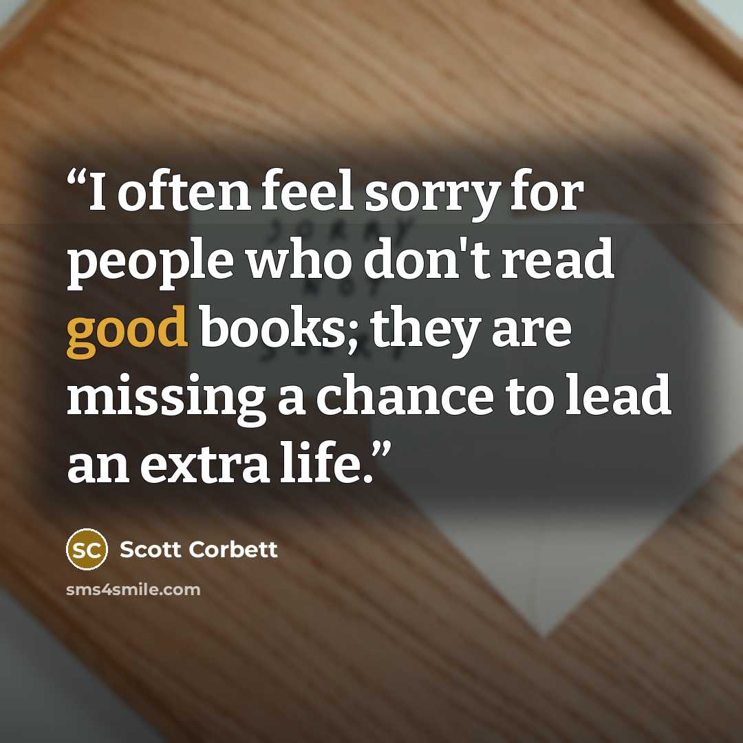 “I often feel sorry for people who don't read good books; they are missing a chance to lead an extra life.” quote by Scott Corbett