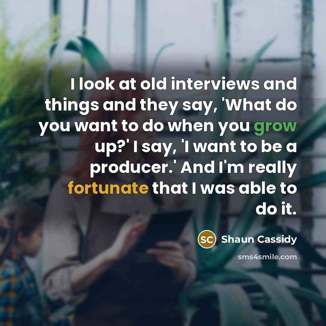 “I look at old interviews and things and they say, 'What do you want to do when you grow up?' I say, 'I want to be a producer.' And I'm really fortunate that I was able to do it.” quote by Shaun Cassidy