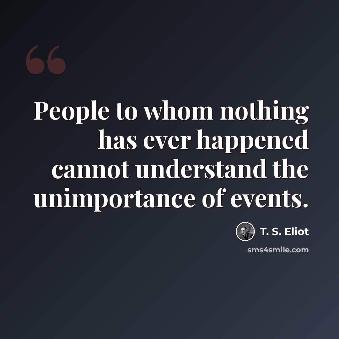 “People to whom nothing has ever happened cannot understand the unimportance of events.” quote by T. S. Eliot