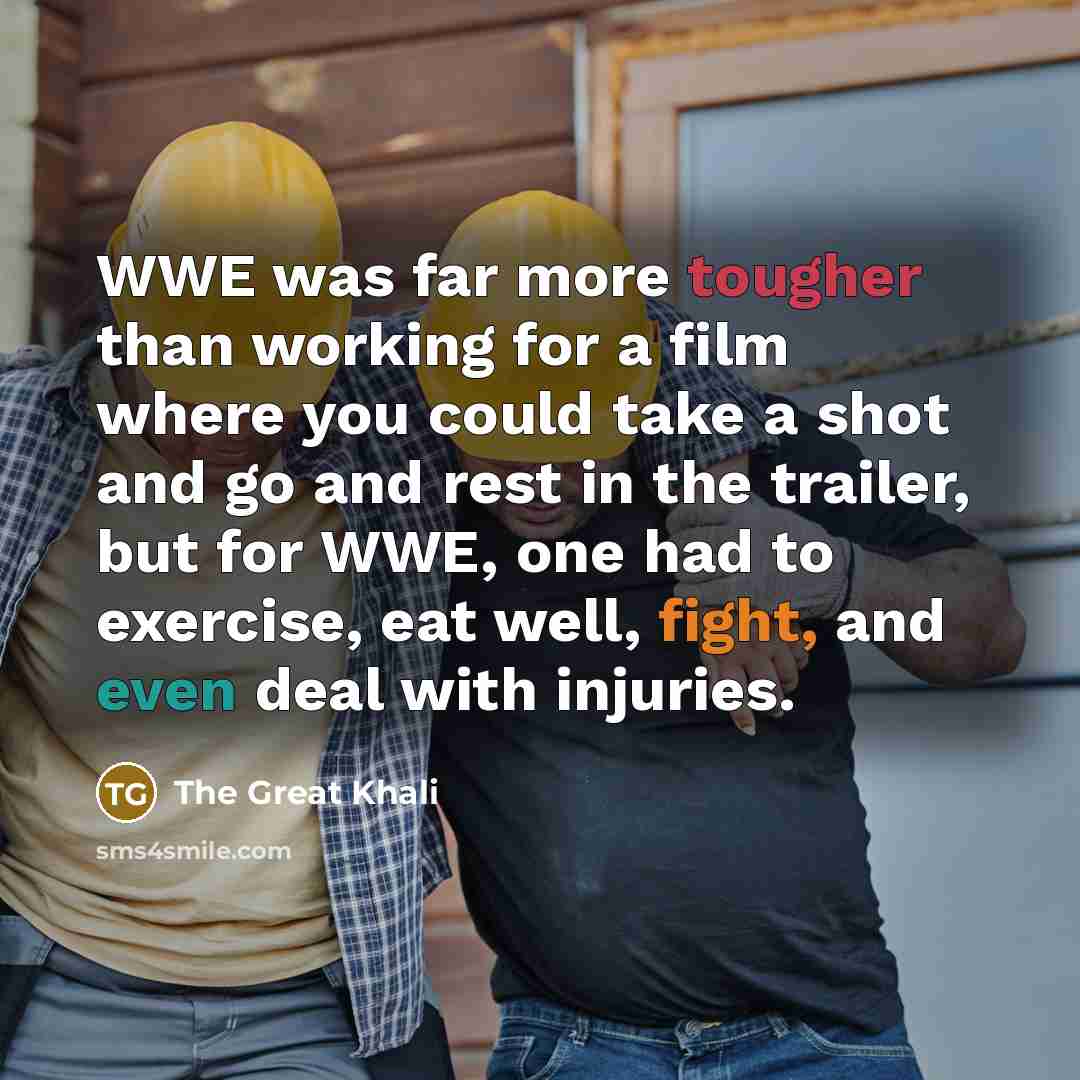 “WWE was far more tougher than working for a film where you could take a shot and go and rest in the trailer, but for WWE, one had to exercise, eat well, fight, and even deal with injuries.” quote by The Great Khali