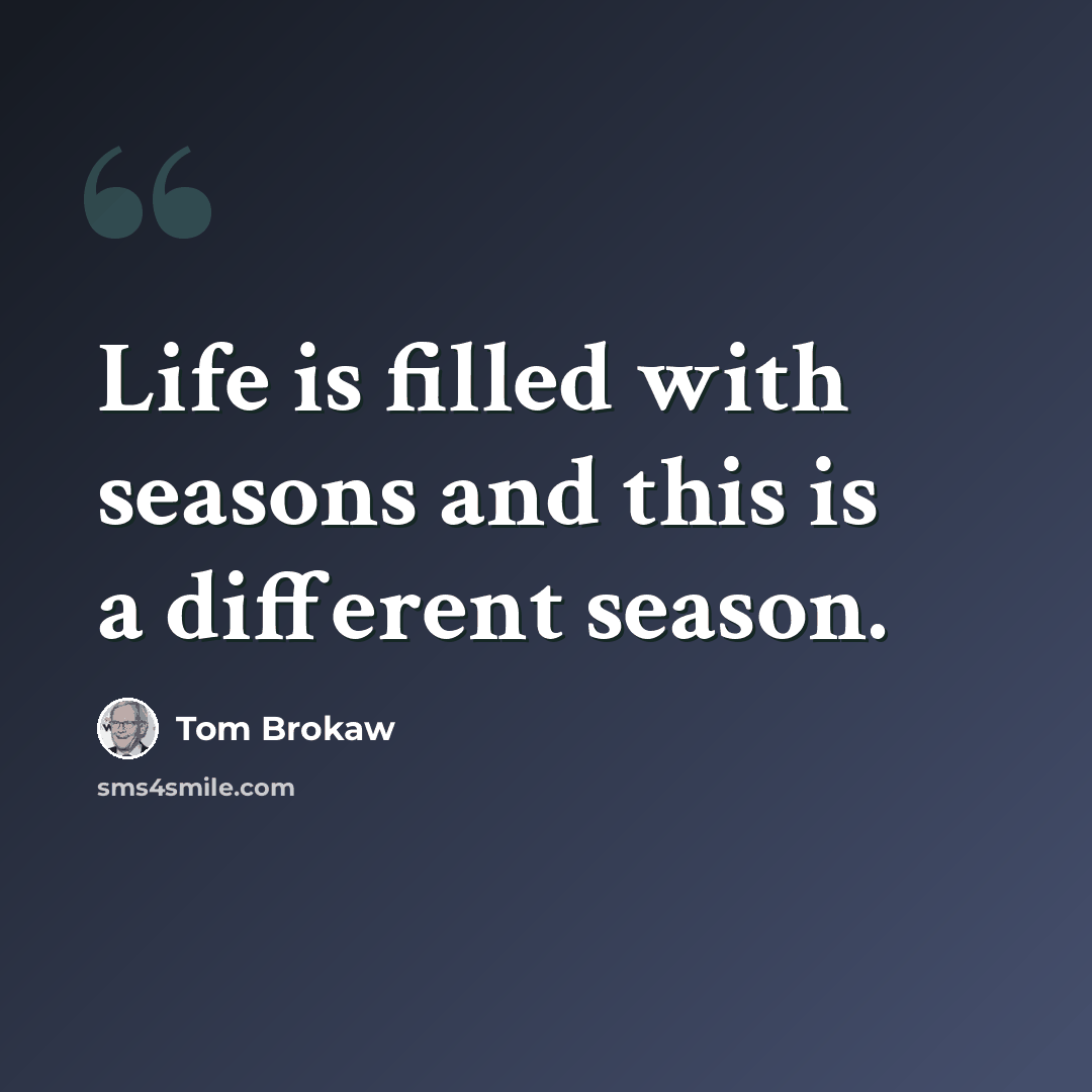 “Life is filled with seasons and this is a different season.” quote by Tom Brokaw