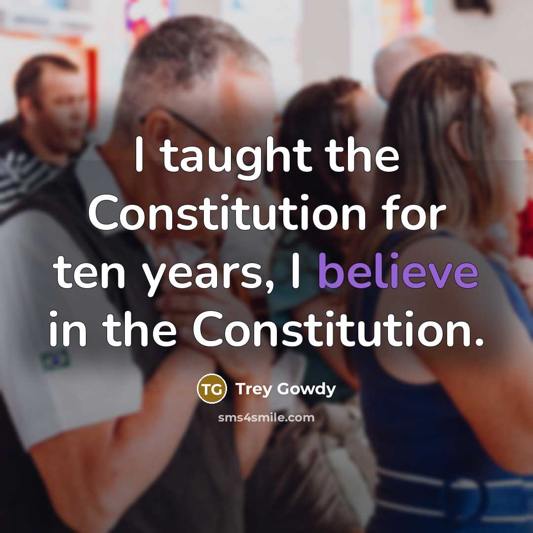 “I taught the Constitution for ten years, I believe in the Constitution.” quote by Trey Gowdy
