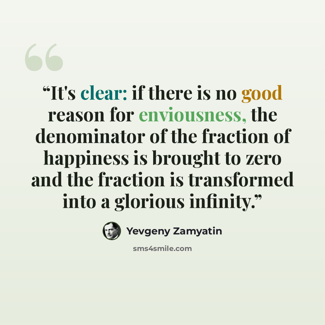 “It's clear: if there is no good reason for enviousness, the denominator of the fraction of happiness is brought to zero and the fraction is transformed into a glorious infinity.” quote by Yevgeny Zamyatin
