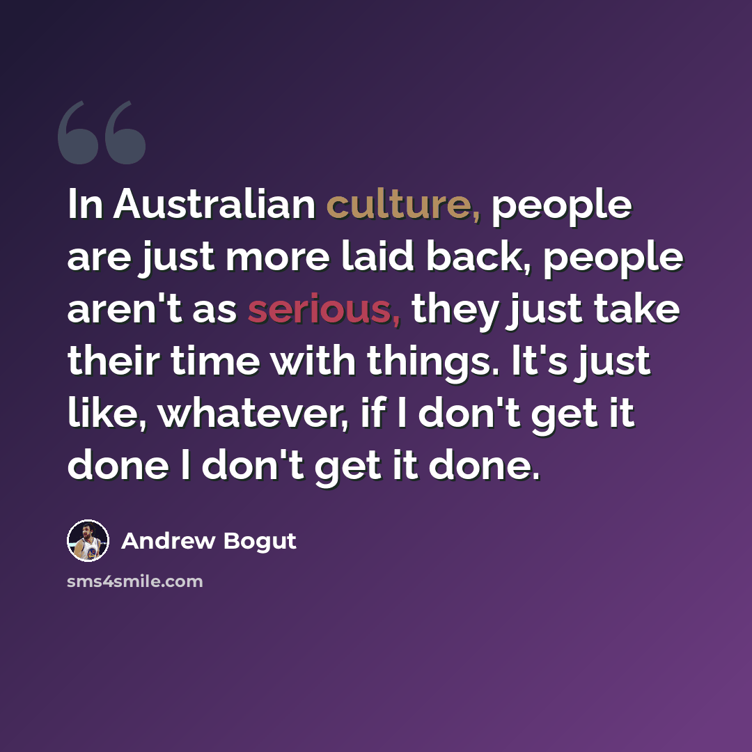 “In Australian culture, people are just more laid back, people aren't as serious, they just take their time with things. It's just like, whatever, if I don't get it done I don't get it done.” quote by Andrew Bogut