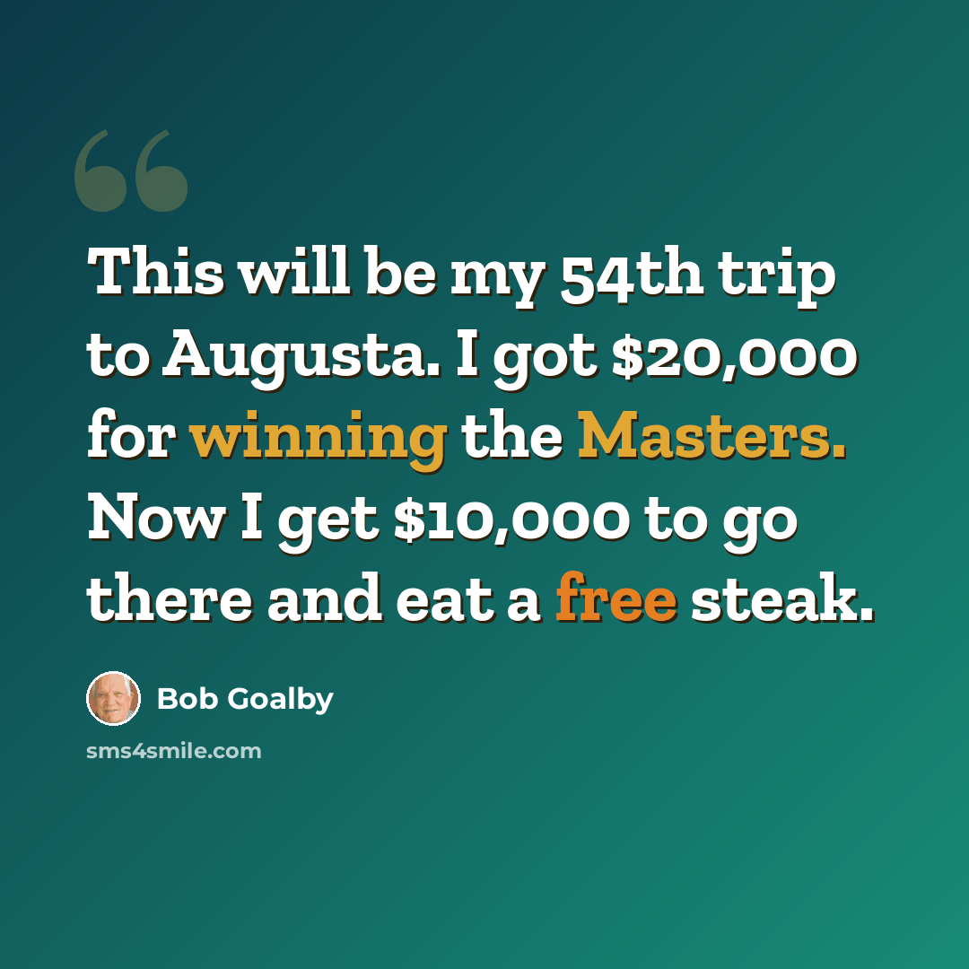 “This will be my 54th trip to Augusta. I got $20,000 for winning the Masters. Now I get $10,000 to go there and eat a free steak.” quote by Bob Goalby