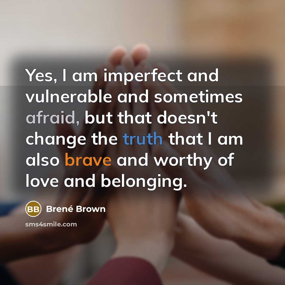 “Yes, I am imperfect and vulnerable and sometimes afraid, but that doesn't change the truth that I am also brave and worthy of love and belonging.” quote by Brené Brown