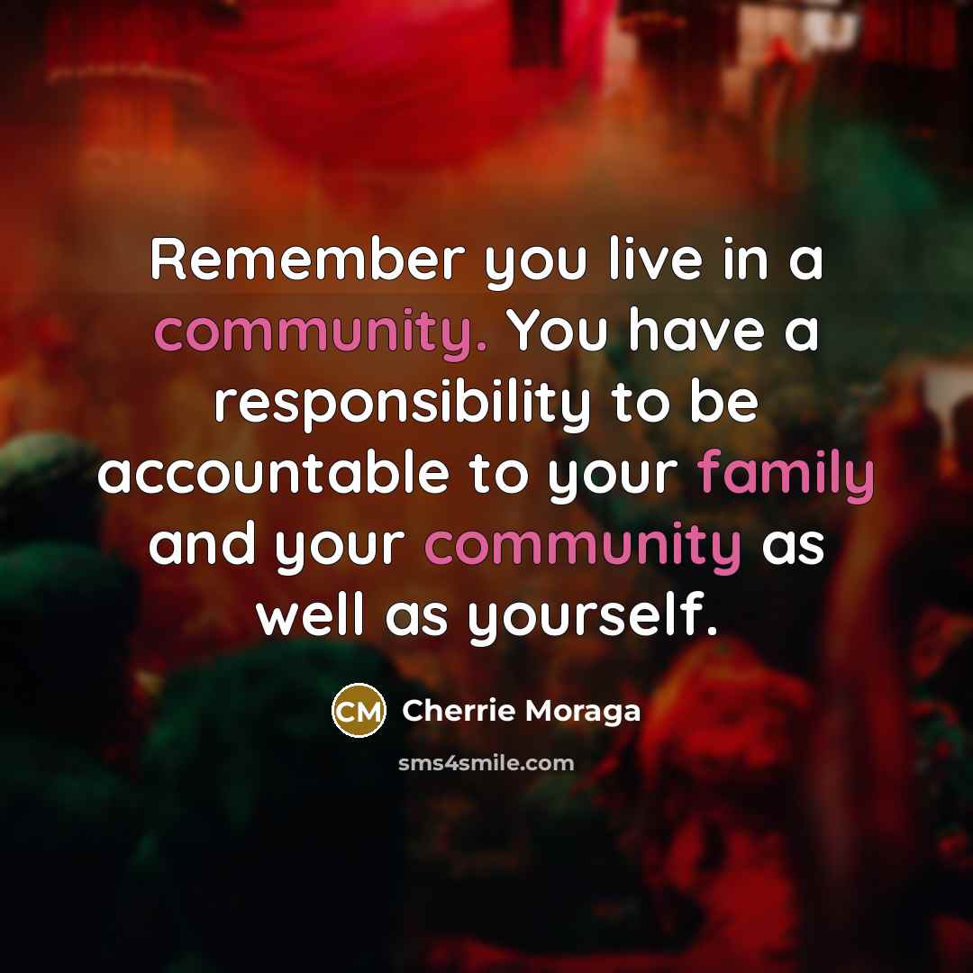 “Remember you live in a community. You have a responsibility to be accountable to your family and your community as well as yourself.” quote by Cherrie Moraga